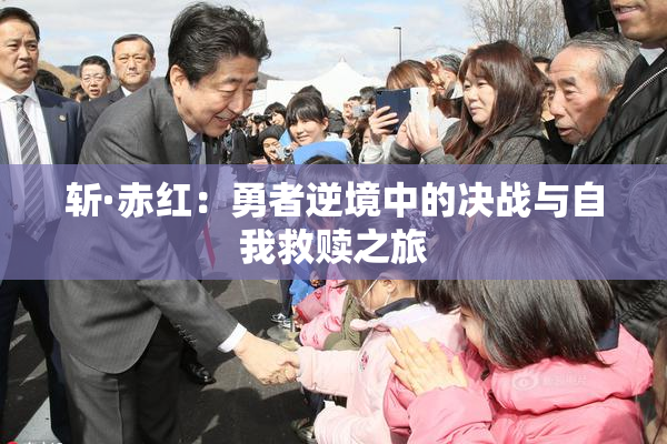 斩·赤红：勇者逆境中的决战与自我救赎之旅