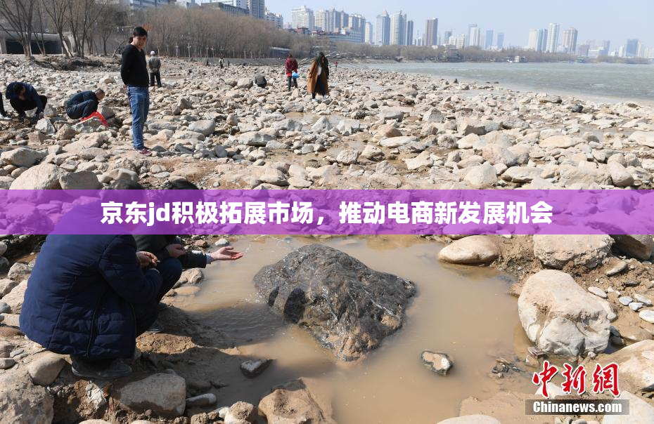 京东jd积极拓展市场，推动电商新发展机会