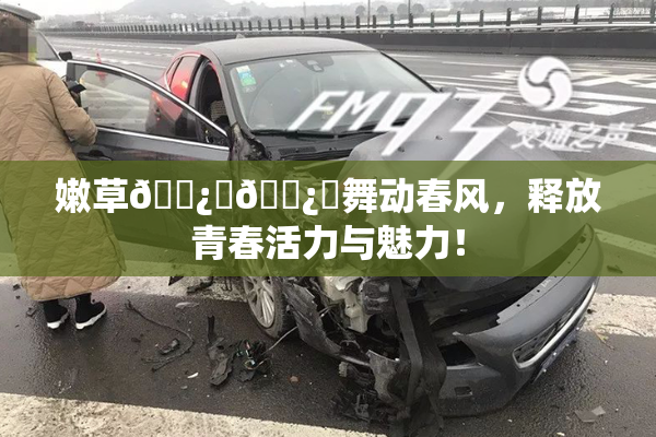 嫩草🌿‌🌿‌舞动春风，释放青春活力与魅力！