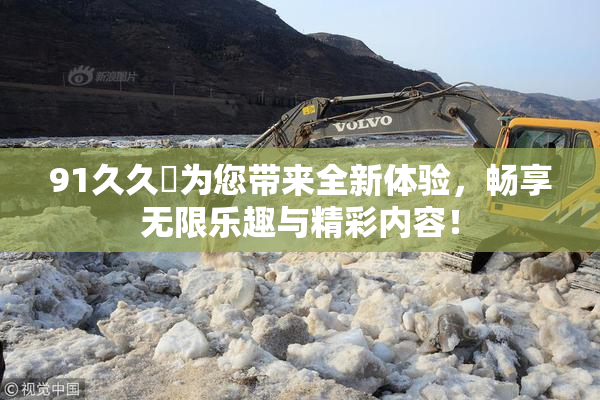 91久久擼为您带来全新体验，畅享无限乐趣与精彩内容！