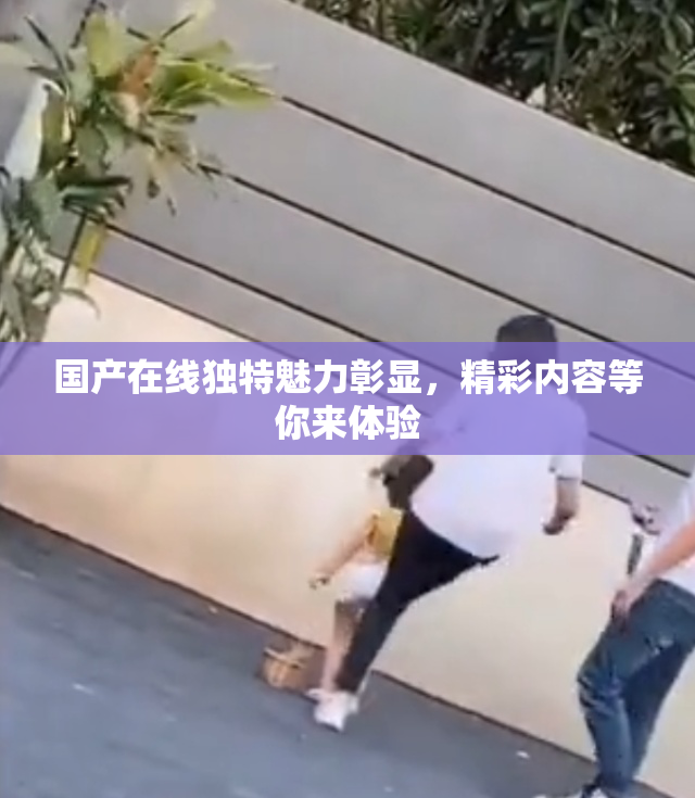 国产在线独特魅力彰显，精彩内容等你来体验