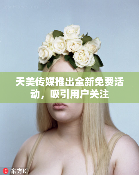 天美传媒推出全新免费活动，吸引用户关注