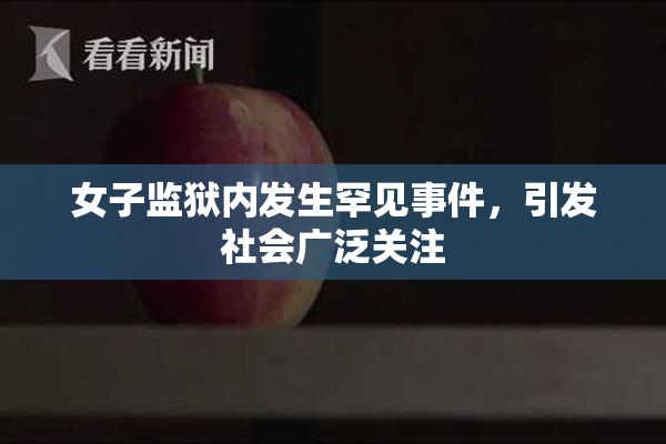 女子监狱内发生罕见事件，引发社会广泛关注