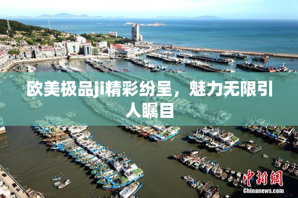欧美极品ji精彩纷呈，魅力无限引人瞩目