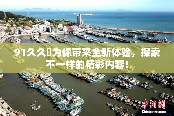 91久久擼为你带来全新体验，探索不一样的精彩内容！