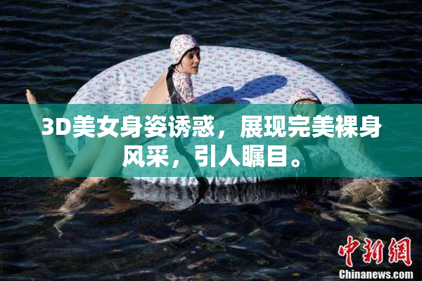3D美女身姿诱惑，展现完美裸身风采，引人瞩目。