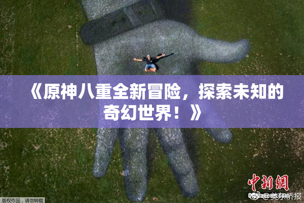 《原神八重全新冒险，探索未知的奇幻世界！》