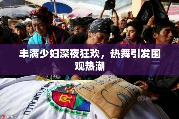 丰满少妇深夜狂欢，热舞引发围观热潮