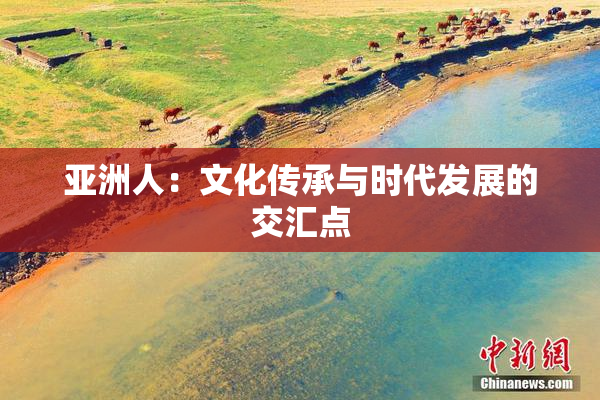 亚洲人：文化传承与时代发展的交汇点