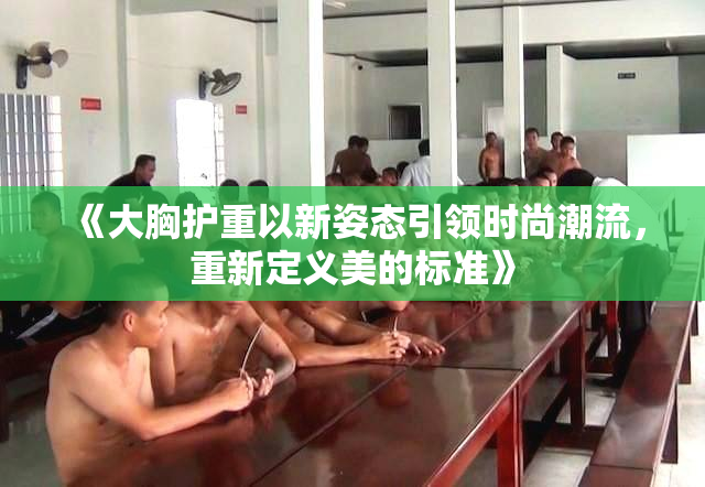 《大胸护重以新姿态引领时尚潮流，重新定义美的标准》
