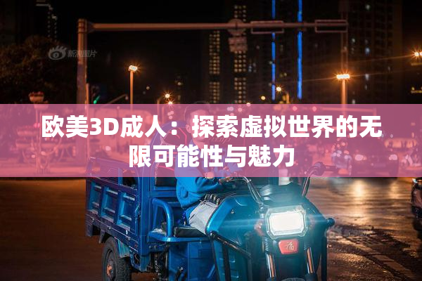 欧美3D成人：探索虚拟世界的无限可能性与魅力