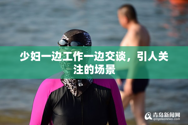 少妇一边工作一边交谈，引人关注的场景