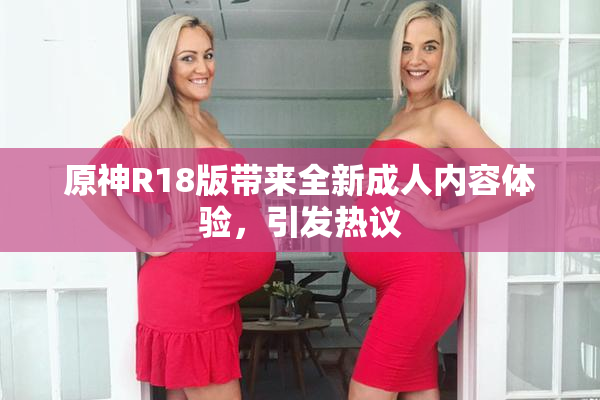 原神R18版带来全新成人内容体验，引发热议