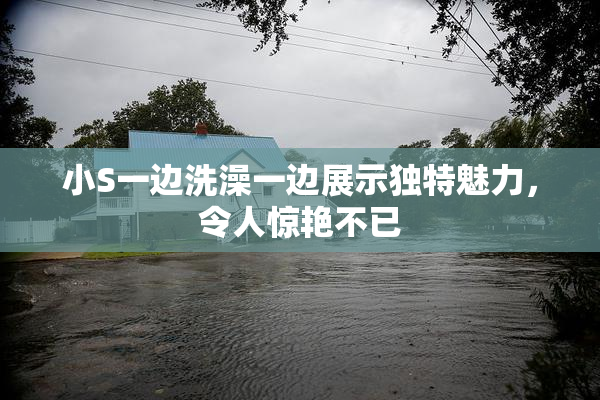 小S一边洗澡一边展示独特魅力，令人惊艳不已
