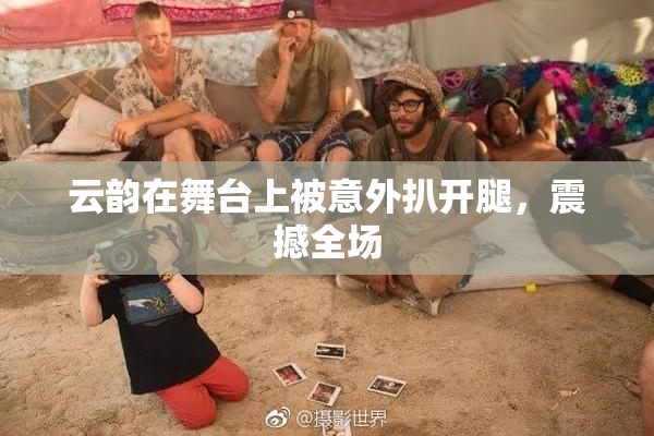 云韵在舞台上被意外扒开腿，震撼全场