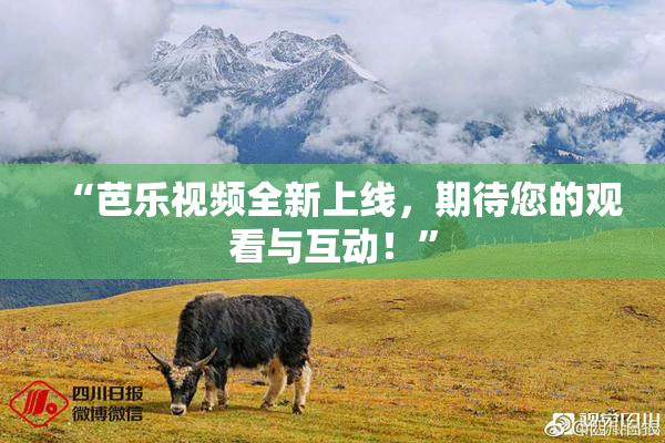 “芭乐视频全新上线，期待您的观看与互动！”