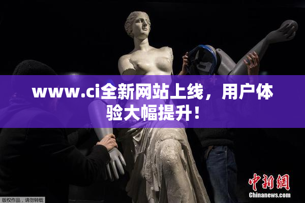www.ci全新网站上线，用户体验大幅提升！