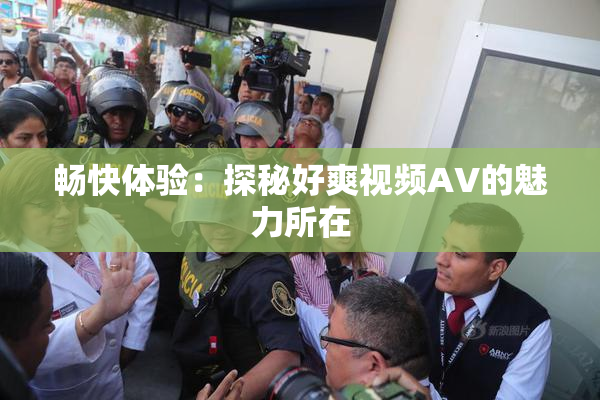 畅快体验：探秘好爽视频AV的魅力所在