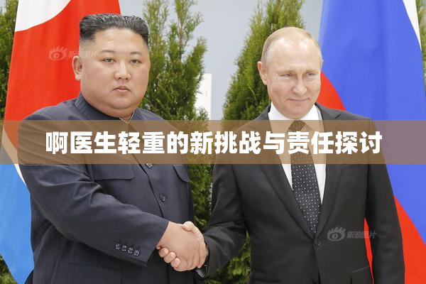 啊医生轻重的新挑战与责任探讨