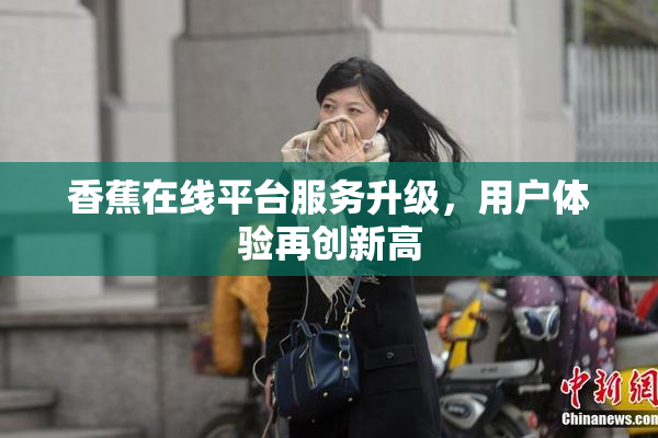 香蕉在线平台服务升级，用户体验再创新高