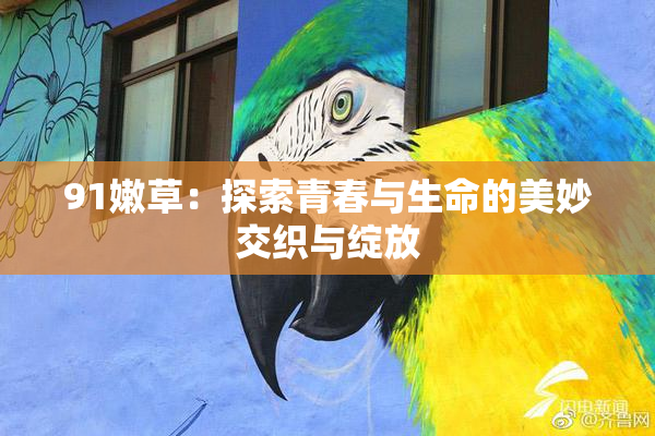 91嫩草：探索青春与生命的美妙交织与绽放