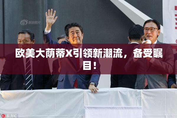 欧美大荫蒂X引领新潮流，备受瞩目！