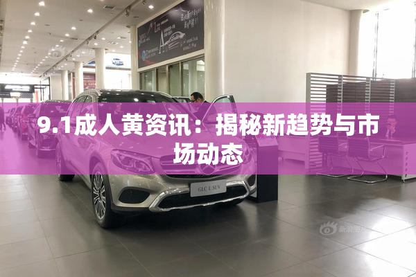 9.1成人黄资讯：揭秘新趋势与市场动态