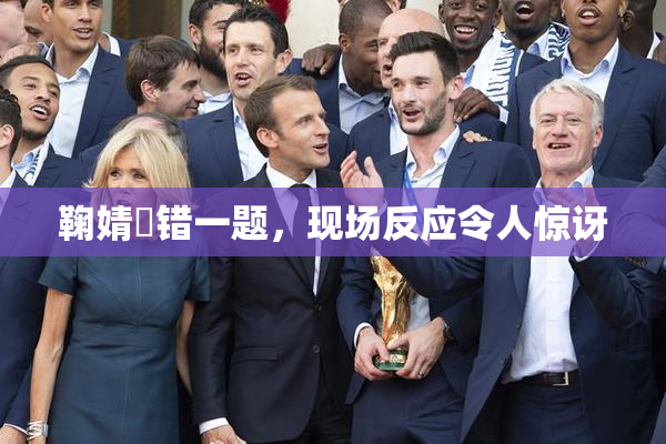鞠婧祎错一题，现场反应令人惊讶
