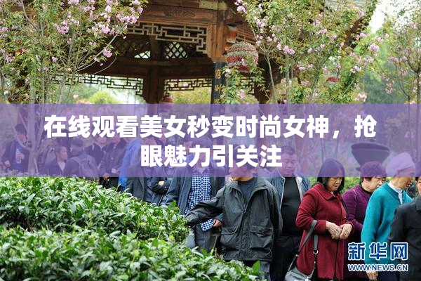 在线观看美女秒变时尚女神，抢眼魅力引关注