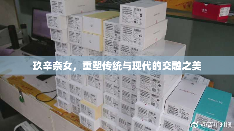 玖辛奈女，重塑传统与现代的交融之美