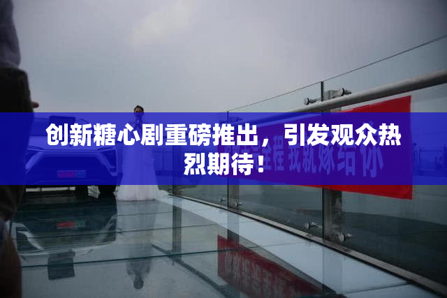 创新糖心剧重磅推出，引发观众热烈期待！