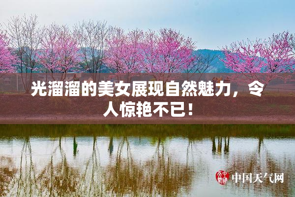 光溜溜的美女展现自然魅力，令人惊艳不已！