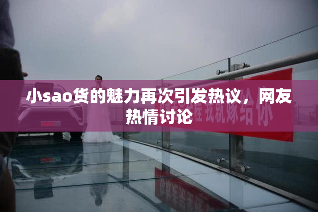 小sao货的魅力再次引发热议，网友热情讨论