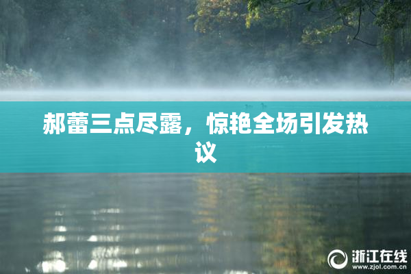 郝蕾三点尽露，惊艳全场引发热议