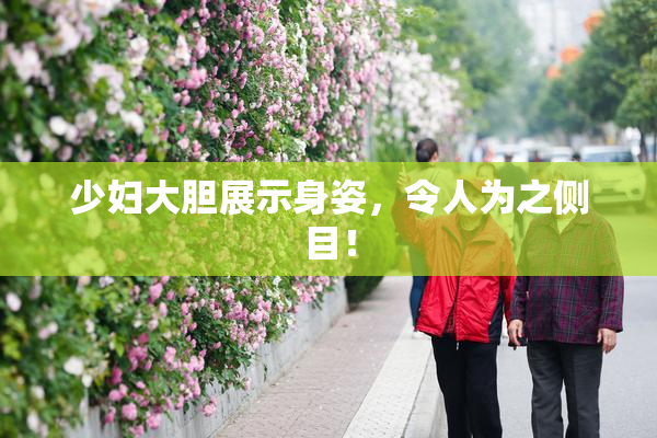少妇大胆展示身姿，令人为之侧目！