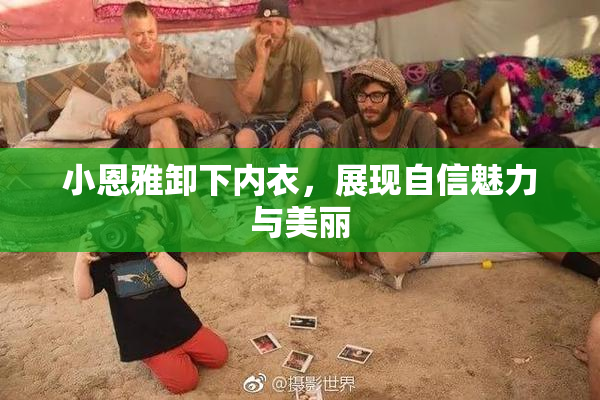 小恩雅卸下内衣，展现自信魅力与美丽
