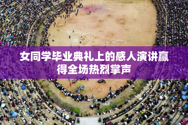 女同学毕业典礼上的感人演讲赢得全场热烈掌声