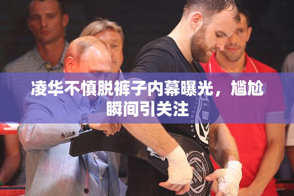 凌华不慎脱裤子内幕曝光，尴尬瞬间引关注