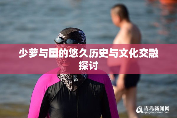 少萝与国的悠久历史与文化交融探讨