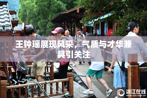 王钟瑶展现风采，气质与才华兼具引关注