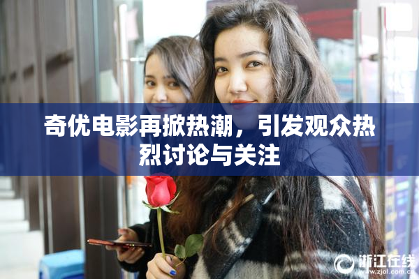 奇优电影再掀热潮，引发观众热烈讨论与关注
