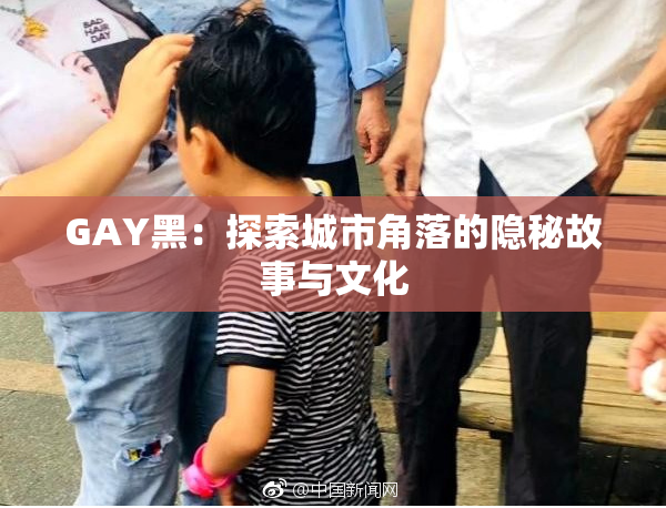 GAY黑：探索城市角落的隐秘故事与文化