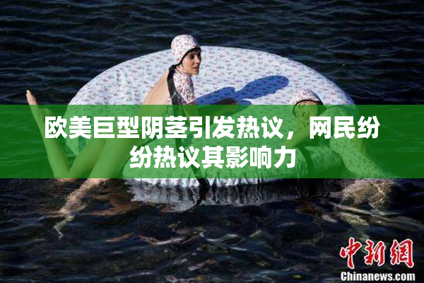 欧美巨型阴茎引发热议，网民纷纷热议其影响力