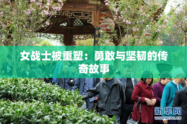 女战士被重塑：勇敢与坚韧的传奇故事