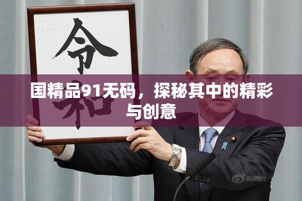 国精品91无码，探秘其中的精彩与创意