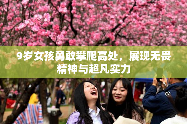 9岁女孩勇敢攀爬高处，展现无畏精神与超凡实力