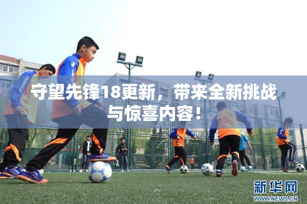 守望先锋18更新，带来全新挑战与惊喜内容！