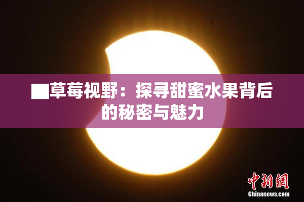 ▇草莓视野：探寻甜蜜水果背后的秘密与魅力