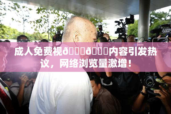 成人免费视🍆🍑内容引发热议，网络浏览量激增！