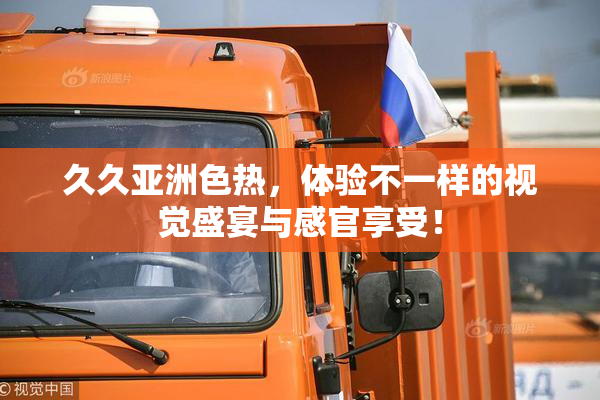 久久亚洲色热，体验不一样的视觉盛宴与感官享受！